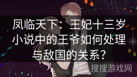 凤临天下：王妃十三岁小说中的王爷如何处理与敌国的关系？