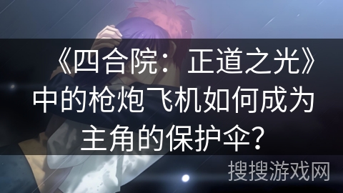 《四合院：正道之光》中的枪炮飞机如何成为主角的保护伞？