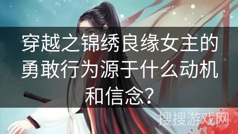 穿越之锦绣良缘女主的勇敢行为源于什么动机和信念？