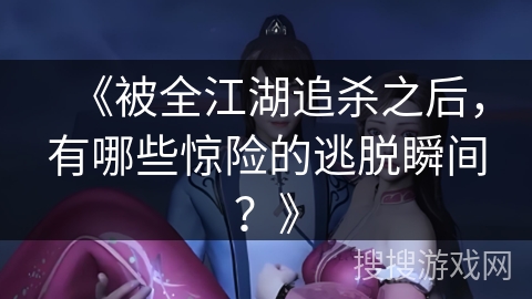 《被全江湖追杀之后，有哪些惊险的逃脱瞬间？》