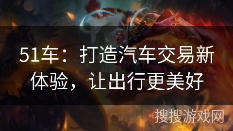 51车：打造汽车交易新体验，让出行更美好