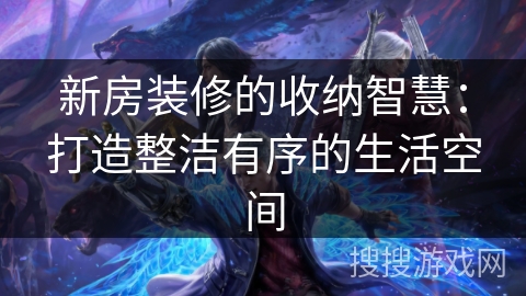 新房装修的收纳智慧：打造整洁有序的生活空间