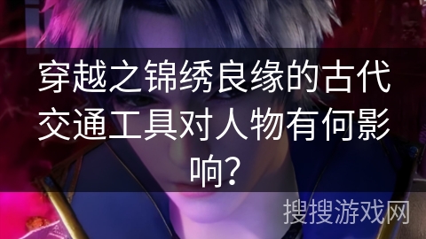 穿越之锦绣良缘的古代交通工具对人物有何影响？