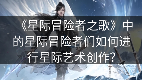 《星际冒险者之歌》中的星际冒险者们如何进行星际艺术创作？