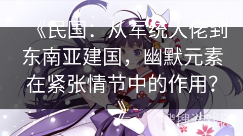 《民国：从军统大佬到东南亚建国，幽默元素在紧张情节中的作用？》
