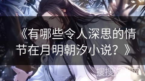 《有哪些令人深思的情节在月明朝汐小说？》
