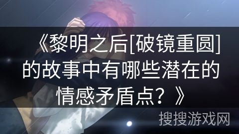 《黎明之后[破镜重圆]的故事中有哪些潜在的情感矛盾点？》