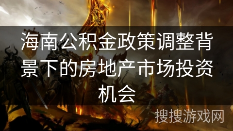 海南公积金政策调整背景下的房地产市场投资机会