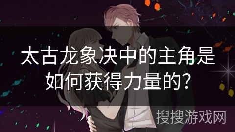 太古龙象决中的主角是如何获得力量的？