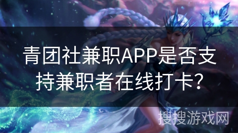 青团社兼职APP是否支持兼职者在线打卡？