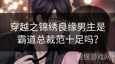 穿越之锦绣良缘男主是霸道总裁范十足吗？