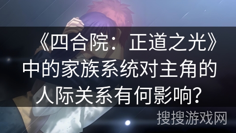 《四合院：正道之光》中的家族系统对主角的人际关系有何影响？