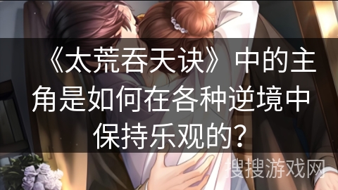 《太荒吞天诀》中的主角是如何在各种逆境中保持乐观的？