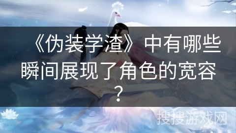 《伪装学渣》中有哪些瞬间展现了角色的宽容？