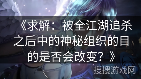 《求解：被全江湖追杀之后中的神秘组织的目的是否会改变？》