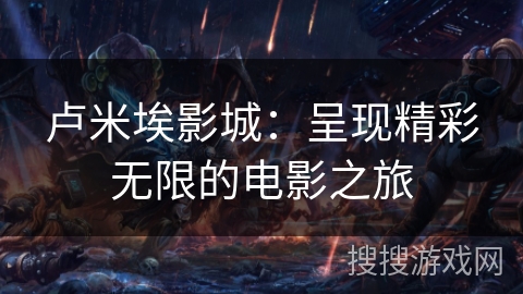 卢米埃影城：呈现精彩无限的电影之旅