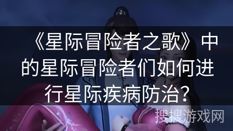 《星际冒险者之歌》中的星际冒险者们如何进行星际疾病防治？