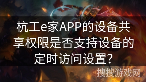 杭工e家APP的设备共享权限是否支持设备的定时访问设置？