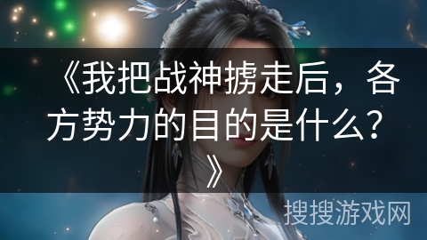 《我把战神掳走后，各方势力的目的是什么？》