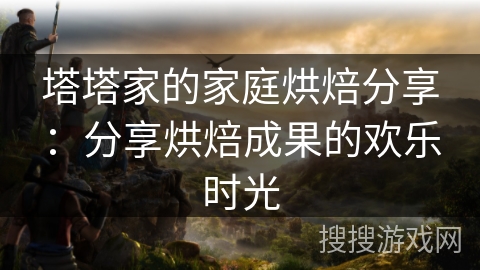 塔塔家的家庭烘焙分享：分享烘焙成果的欢乐时光