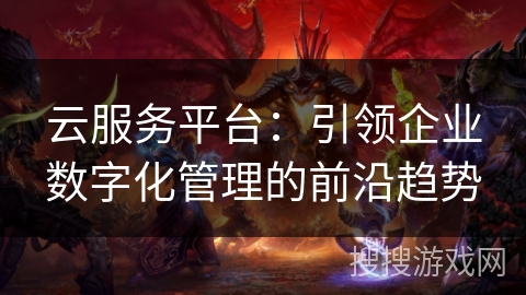 云服务平台：引领企业数字化管理的前沿趋势