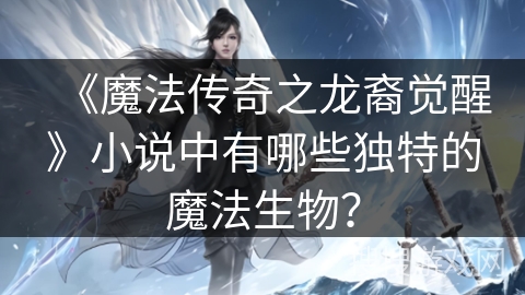 《魔法传奇之龙裔觉醒》小说中有哪些独特的魔法生物？