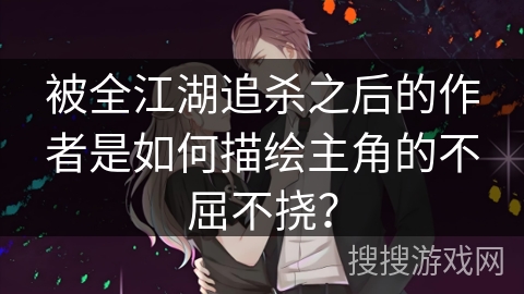 被全江湖追杀之后的作者是如何描绘主角的不屈不挠？