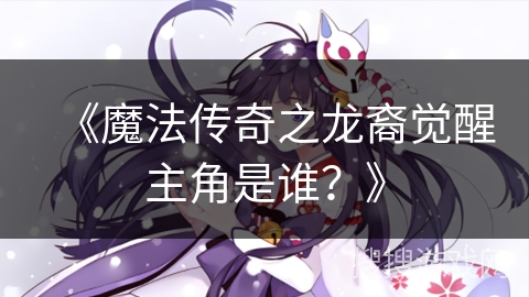《魔法传奇之龙裔觉醒主角是谁？》