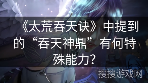 《太荒吞天诀》中提到的“吞天神鼎”有何特殊能力？