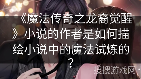 《魔法传奇之龙裔觉醒》小说的作者是如何描绘小说中的魔法试炼的？