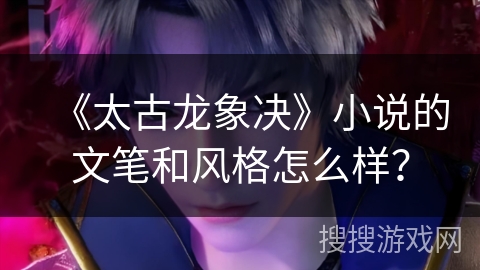 《太古龙象决》小说的文笔和风格怎么样？