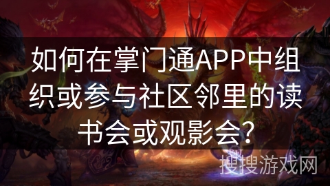 如何在掌门通APP中组织或参与社区邻里的读书会或观影会？