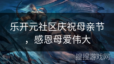 乐开元社区庆祝母亲节，感恩母爱伟大