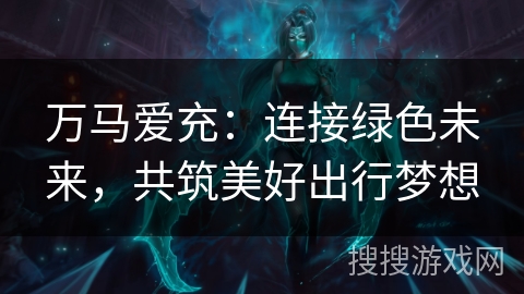 万马爱充:连接绿色未来,共筑美好出行梦想 万马爱充:连接绿色未来,共筑美好出行梦想