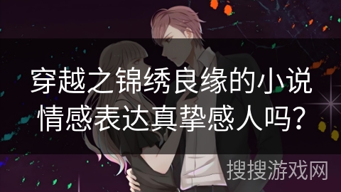 穿越之锦绣良缘的小说情感表达真挚感人吗? 穿越之锦绣良缘的小说情感表达真挚感人吗?