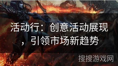 活动行:创意活动展现,引领市场新趋势 活动行:创意活动展现,引领市场新趋势