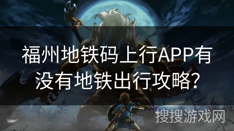 福州地铁码上行APP有没有地铁出行攻略？