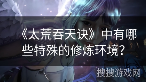 《太荒吞天诀》中有哪些特殊的修炼环境？