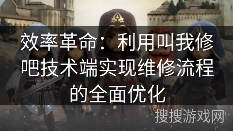 效率革命：利用叫我修吧技术端实现维修流程的全面优化