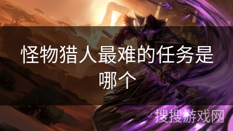 怪物猎人最难的任务是哪个 怪物猎人最难的任务是哪个