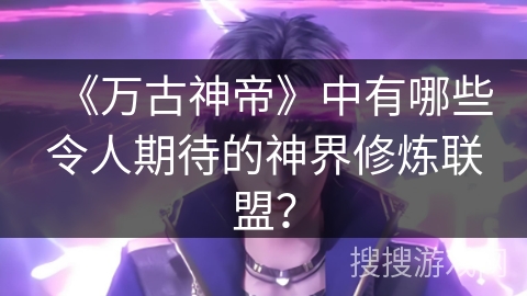《万古神帝》中有哪些令人期待的神界修炼联盟？