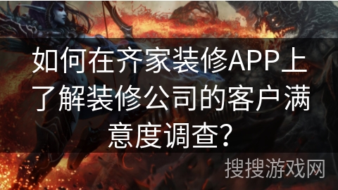 如何在齐家装修APP上了解装修公司的客户满意度调查？
