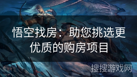 悟空找房:助您挑选更优质的购房项目 悟空找房:助您挑选更优质的购房项目