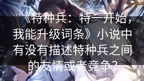 《特种兵:特一开始,我能升级词条》小说中有没有描述特种兵之间的友情或者竞争? 《特种兵:特一开始,我能升级词条》小说中有没有描述特种兵之间的友情或者竞争?