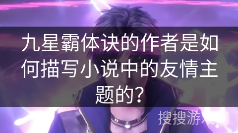 九星霸体诀的作者是如何描写小说中的友情主题的? 九星霸体诀的作者是如何描写小说中的友情主题的?