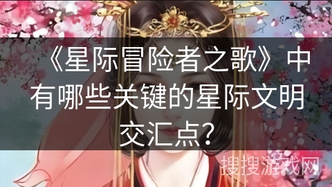 《星际冒险者之歌》中有哪些关键的星际文明交汇点？