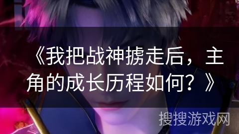 《我把战神掳走后，主角的成长历程如何？》