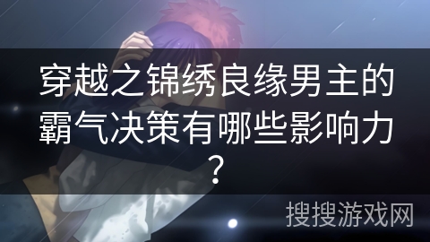 穿越之锦绣良缘男主的霸气决策有哪些影响力? 穿越之锦绣良缘男主的霸气决策有哪些影响力?