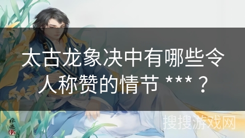 太古龙象决中有哪些令人称赞的情节 *** ？