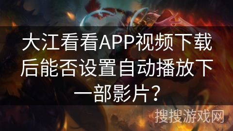 大江看看APP视频下载后能否设置自动播放下一部影片? 大江看看APP视频下载后能否设置自动播放下一部影片?